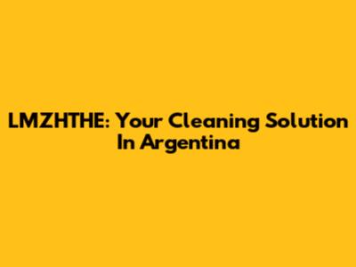 LMZHTHE: Your Cleaning Solution In Argentina