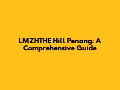 LMZHTHE Hill Penang: A Comprehensive Guide