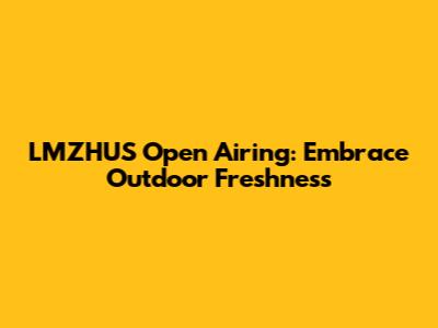 LMZHUS Open Airing: Embrace Outdoor Freshness