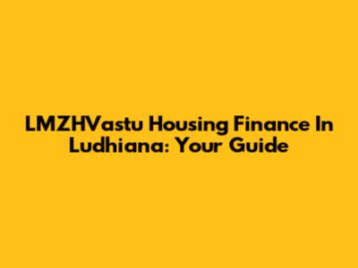 LMZHVastu Housing Finance In Ludhiana: Your Guide