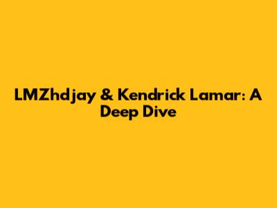 LMZhdjay & Kendrick Lamar: A Deep Dive