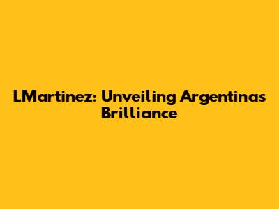 LMartinez: Unveiling Argentina's Brilliance