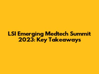 LSI Emerging Medtech Summit 2023: Key Takeaways