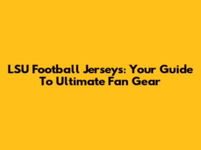 LSU Football Jerseys: Your Guide To Ultimate Fan Gear