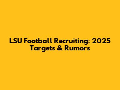LSU Football Recruiting: 2025 Targets & Rumors