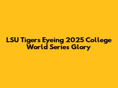 LSU Tigers Eyeing 2025 College World Series Glory