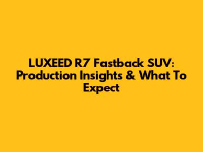 LUXEED R7 Fastback SUV: Production Insights & What To Expect