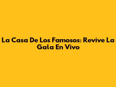 La Casa De Los Famosos: Revive La Gala En Vivo