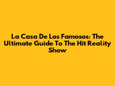 La Casa De Los Famosos: The Ultimate Guide To The Hit Reality Show