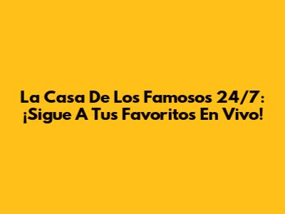 La Casa De Los Famosos 24/7: ¡Sigue A Tus Favoritos En Vivo!