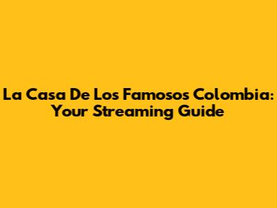 La Casa De Los Famosos Colombia: Your Streaming Guide