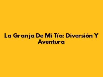 La Granja De Mi Tía: Diversión Y Aventura