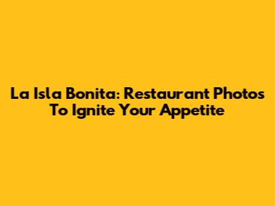 La Isla Bonita: Restaurant Photos To Ignite Your Appetite