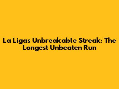 La Liga's Unbreakable Streak: The Longest Unbeaten Run