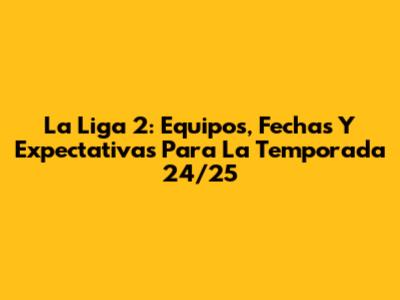 La Liga 2: Equipos, Fechas Y Expectativas Para La Temporada 24/25