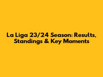 La Liga 23/24 Season: Results, Standings & Key Moments