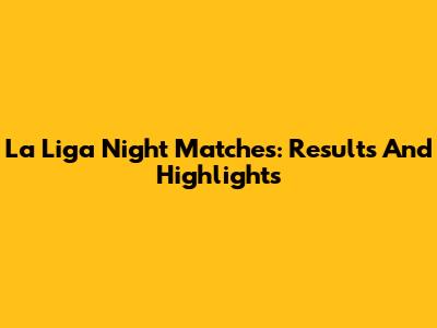 La Liga Night Matches: Results And Highlights