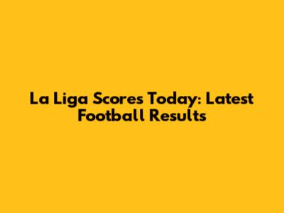 La Liga Scores Today: Latest Football Results