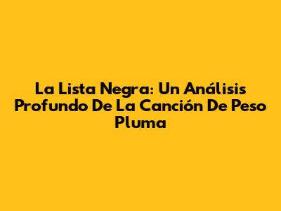 La Lista Negra: Un Análisis Profundo De La Canción De Peso Pluma