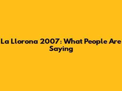 La Llorona 2007: What People Are Saying