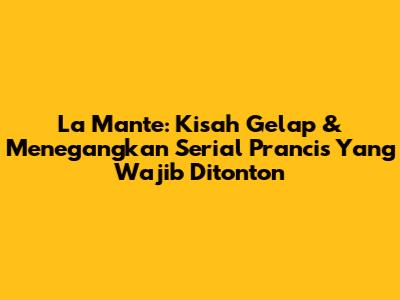 La Mante: Kisah Gelap & Menegangkan Serial Prancis Yang Wajib Ditonton