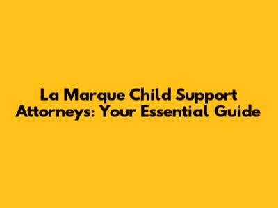 La Marque Child Support Attorneys: Your Essential Guide