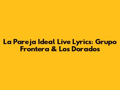 La Pareja Ideal Live Lyrics: Grupo Frontera & Los Dorados