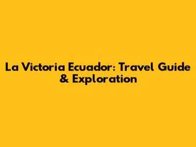 La Victoria Ecuador: Travel Guide & Exploration