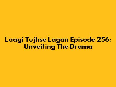 Laagi Tujhse Lagan Episode 256: Unveiling The Drama