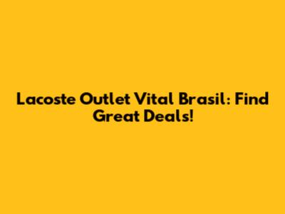Lacoste Outlet Vital Brasil: Find Great Deals!