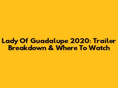 Lady Of Guadalupe 2020: Trailer Breakdown & Where To Watch
