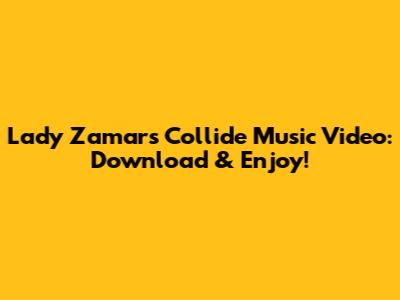 Lady Zamar's 'Collide' Music Video: Download & Enjoy!