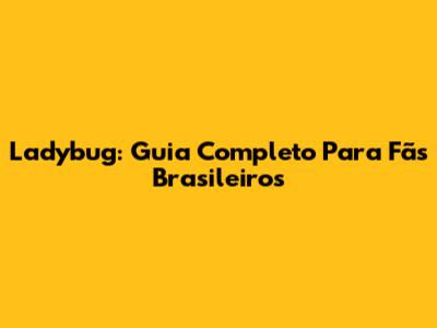 Ladybug: Guia Completo Para Fãs Brasileiros