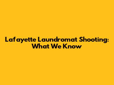 Lafayette Laundromat Shooting: What We Know