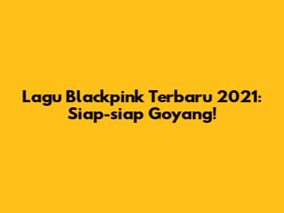 Lagu Blackpink Terbaru 2021: Siap-siap Goyang!