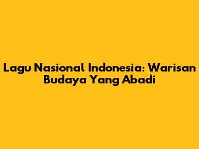 Lagu Nasional Indonesia: Warisan Budaya Yang Abadi