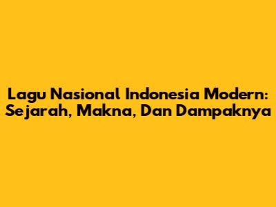 Lagu Nasional Indonesia Modern: Sejarah, Makna, Dan Dampaknya