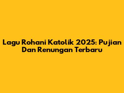 Lagu Rohani Katolik 2025: Pujian Dan Renungan Terbaru