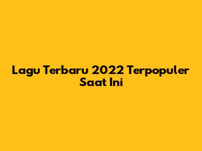 Lagu Terbaru 2022 Terpopuler Saat Ini