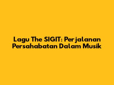 Lagu The SIGIT: Perjalanan Persahabatan Dalam Musik