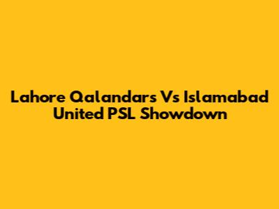 Lahore Qalandars Vs Islamabad United PSL Showdown