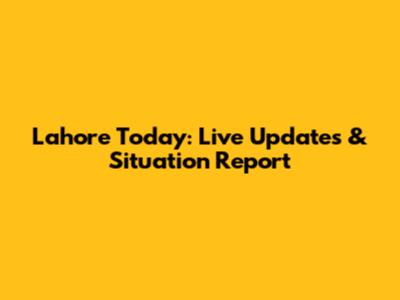 Lahore Today: Live Updates & Situation Report