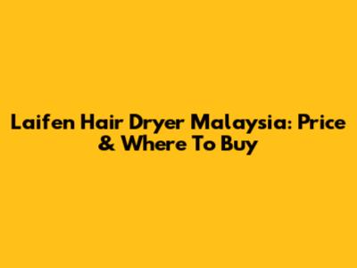 Laifen Hair Dryer Malaysia: Price & Where To Buy