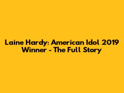 Laine Hardy: American Idol 2019 Winner - The Full Story