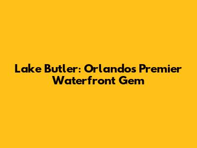 Lake Butler: Orlando's Premier Waterfront Gem