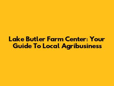 Lake Butler Farm Center: Your Guide To Local Agribusiness