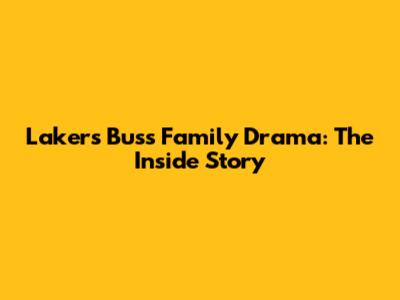 Lakers' Buss Family Drama: The Inside Story