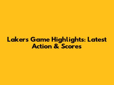 Lakers Game Highlights: Latest Action & Scores