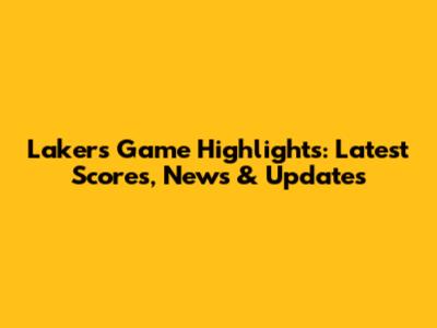 Lakers Game Highlights: Latest Scores, News & Updates