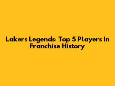 Lakers Legends: Top 5 Players In Franchise History